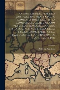 Antonii Sanderi... Flandria Illustrata, Sive Provinciae Ac Comitatus Hujus Descriptio. Comitum, Usque Ad Carolum Vi...series Chronologica Atque Historica... Nec Non Episcoporum, Praelatorum... Partitiones... Hagiologium Flandriae, Sive De Sanctis Ejus Pro - Sanderus, Antonius