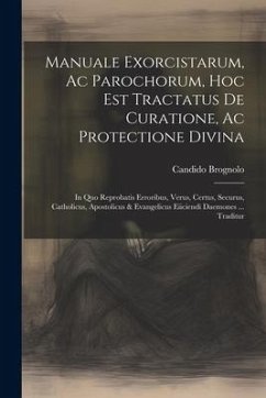 Manuale Exorcistarum, Ac Parochorum, Hoc Est Tractatus De Curatione, Ac Protectione Divina: In Quo Reprobatis Erroribus, Verus, Certus, Securus, Catho - Brognolo, Candido