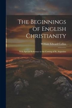 The Beginnings of English Christianity; With Special Reference to the Coming of St. Augustine - Collins, William Edward