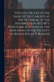 Vizcaya, Or, Life in the Land of the Carlists at the Outbreak of the Insurrection 1872-1873, With Some Account of the Iron Mines in the Vicinity of Bi