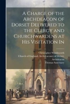 A Charge of the Archdeacon of Dorset Delivered to the Clergy and Churchwardens at his Visitation In - Wordsworth, Christopher; Sanctuary, Thomas