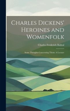 Charles Dickens' Heroines and Womenfolk: Some Thoughts Concerning Them: A Lecture - Rideal, Charles Frederick