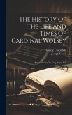 The History Of The Life And Times Of Cardinal Wolsey: Prime Minister To King Henry Viii