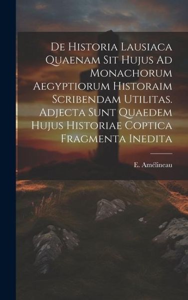 De Historia Lausiaca Quaenam Sit Hujus Ad Monachorum Aegyptiorum Historaim Scribendam Utilitas. Adjecta Sunt Quaedem Hujus Historiae Coptica Fragmenta