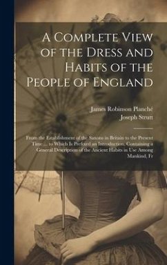 A Complete View of the Dress and Habits of the People of England: From the Establishment of the Saxons in Britain to the Present Time ... to Which Is - Planché, James Robinson; Strutt, Joseph