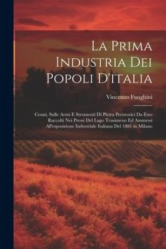 La Prima Industria Dei Popoli D'italia: Cenni, Sulle Armi E Strumenti Di Pietra Preistorici Da Esso Raccolti Nei Pressi Del Lago Trasimeno Ed Ammessi - Funghini, Vincenzo