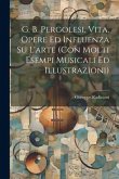 G. B. Pergolesi, vita, opere ed influenza su l'arte (con molti esempi musicali ed illustrazioni)