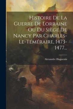 Histoire De La Guerre De Lorraine Ou Du Siège De Nancy Par Charles-le-téméraire, 1473-1477... - Huguenin, Alexandre