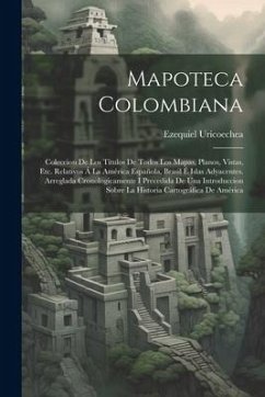 Mapoteca Colombiana: Coleccion De Los Títulos De Todos Los Mapas, Planos, Vistas, Etc. Relativos Á La América Española, Brasil É Islas Adya - Uricoechea, Ezequiel