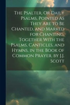 The Psalter, Or Daily Psalms, Pointed As They Are to Be Chanted, and Marked for Chanting, Together With the Psalms, Canticles, and Hymns, in the Book - Anonymous