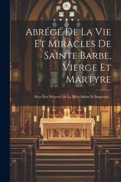 Abrégé De La Vie Et Miracles De Sainte Barbe, Vierge Et Martyre: Pour Être Préservé De La Mort Subite Et Imprévue... - Anonymous