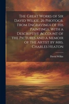 The Great Works of Sir David Wilkie, 26 Photogr. From Engravings of His Paintings, With a Descriptive Account of the Pictures and a Memoir of the Arti - Wilkie, David