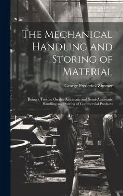 The Mechanical Handling and Storing of Material: Being a Treatise On the Automatic and Semi-Automatic Handling and Storing of Commercial Products - Zimmer, George Frederick