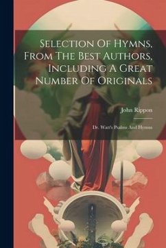 Selection Of Hymns, From The Best Authors, Including A Great Number Of Originals: Dr. Watt's Psalms And Hymns - Rippon, John