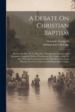 A Debate On Christian Baptism: Between the Rev. W. L. Maccalla, a Presbyterian Teacher, and Alexander Campbell, Held at Washington, Ky. Commencing On - McCalla, William Latta; Campbell, Alexander