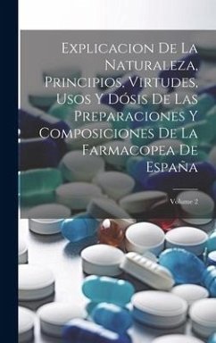 Explicacion De La Naturaleza, Principios, Virtudes, Usos Y Dósis De Las Preparaciones Y Composiciones De La Farmacopea De España; Volume 2 - Anonymous