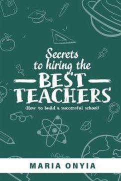 Secrets to Hiring the Best Teachers: How to build a successful school - Onyia, Maria