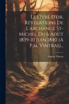 Le Livre D'or, Révélations De L'archange St-michel Du 6 Août 1839-10 Juin 1840 [à P.m. Vintras]... - Vintras, Eugène