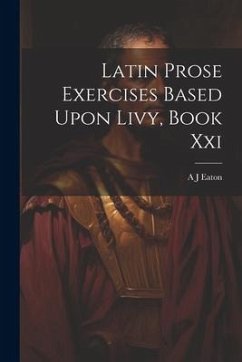 Latin Prose Exercises Based Upon Livy, Book Xxi - Eaton, A. J.