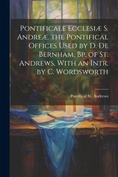 Pontificale Ecclesiæ S. Andreæ. the Pontifical Offices Used by D. De Bernham, Bp. of St. Andrews, With an Intr. by C. Wordsworth - St Andrews, Pontifical