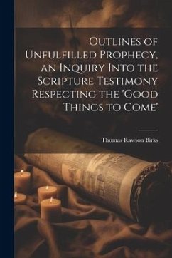 Outlines of Unfulfilled Prophecy, an Inquiry Into the Scripture Testimony Respecting the 'good Things to Come' - Birks, Thomas Rawson