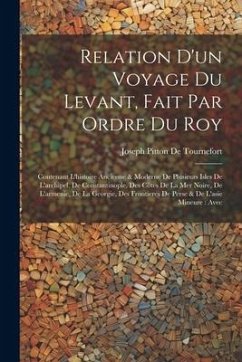 Relation D'un Voyage Du Levant, Fait Par Ordre Du Roy: Contenant L'histoire Ancienne & Moderne De Plusieurs Isles De L'archipel, De Constantinople, De - De Tournefort, Joseph Pitton