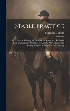 Stable Practice: Or, Hints on Training for the Turf, the Chase and the Road: With Observations Addressed to all who are Concerned in Ra - Tongue, Cornelius