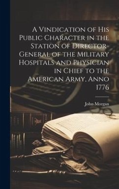 A Vindication of his Public Character in the Station of Director-general of the Military Hospitals and Physician in Chief to the American Army, Anno 1 - Morgan, John