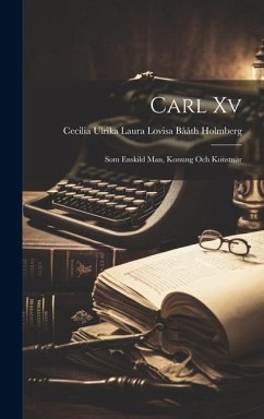 Carl Xv: Som Enskild Man, Konung Och Konstnär - Holmberg, Cecilia Ulrika Laura Lovisa B.