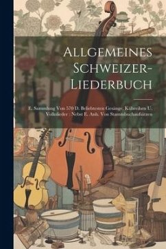 Allgemeines Schweizer-liederbuch: E. Sammlung Von 570 D. Beliebtesten Gesänge, Kühreihen U. Volkslieder: Nebst E. Anh. Von Stammbuchaufsätzen - Anonymous