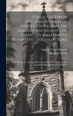 Collectio Rerum Ecclesiasticarum De Dioecesi Eboracensi, Or, Collections Relative to Churches and Chapels Within the Diocese of York; to Which Are Add - Ducarel, Andrew Coltee; Lawton, George