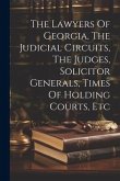 The Lawyers Of Georgia, The Judicial Circuits, The Judges, Solicitor Generals, Times Of Holding Courts, Etc