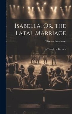 Isabella; Or, the Fatal Marriage: A Tragedy, in Five Acts - Southerne, Thomas