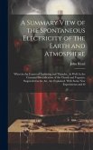 A Summary View of the Spontaneous Electricity of the Earth and Atmosphere: Wherein the Causes of Lightning and Thunder, As Well As the Constant Electr