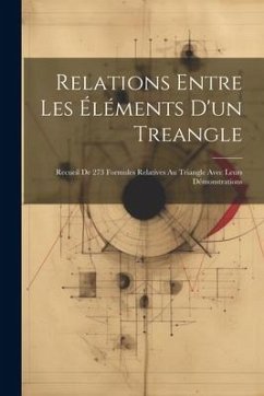 Relations Entre Les Éléments D'un Treangle: Recueil De 273 Formules Relatives Au Triangle Avec Leurs Démonstrations - Anonymous