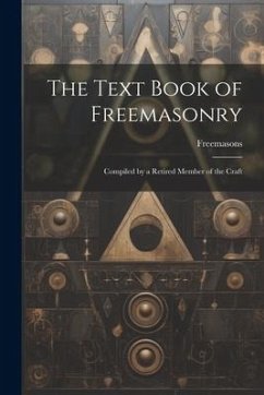 The Text Book of Freemasonry: Compiled by a Retired Member of the Craft - Freemasons