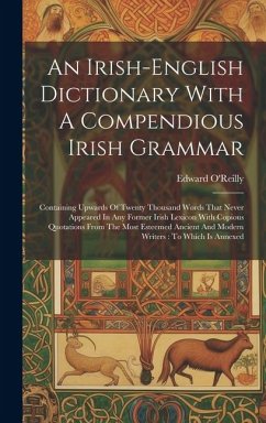 An Irish-english Dictionary With A Compendious Irish Grammar: Containing Upwards Of Twenty Thousand Words That Never Appeared In Any Former Irish Lexi - O'Reilly, Edward