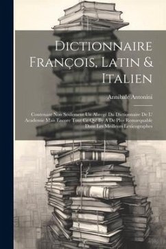 Dictionnaire François, Latin & Italien: Contenant Non Seulement Un Abregé Du Dictionnaire De L' Academie Mais Encore Tout Ce Qu' Ily A De Plus Remarqu - Antonini, Annibale