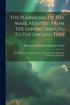 The Plainsong Of The Mass, Adapted From The Sarum Gradual To The English Text: The Ordinary, Containing Kyrie, Creed, Sanctus, Agnus Dei And Gloria In