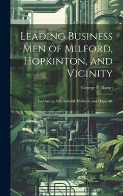 Leading Business men of Milford, Hopkinton, and Vicinity: Embracing Also Ashland, Holliston and Hopedale - Bacon, George F.