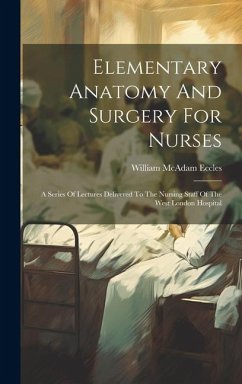 Elementary Anatomy And Surgery For Nurses: A Series Of Lectures Delivered To The Nursing Staff Of The West London Hospital - Eccles, William Mcadam