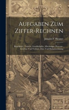 Aufgaben Zum Ziffer-rechnen: Regeldetri, Tausch-, Gesellschafts-, Mischungs-, Procent-, Gewinn- Und Verlust-, Zins- Und Rabattrechnung - Heuner, Johann F.