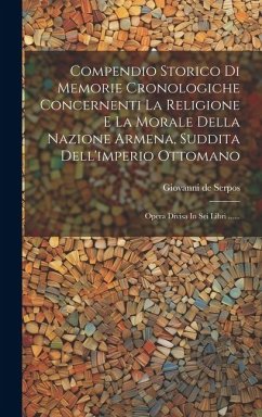 Compendio Storico Di Memorie Cronologiche Concernenti La Religione E La Morale Della Nazione Armena, Suddita Dell'imperio Ottomano: Opera Divisa In Se - Serpos, Giovanni De