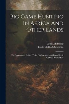 Big Game Hunting In Africa And Other Lands: The Appearance, Habits, Traits Of Character And Every Detail Of Wild Animal Life - Lundeberg, Axel