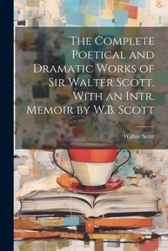 The Complete Poetical and Dramatic Works of Sir Walter Scott. With an Intr. Memoir by W.B. Scott - Scott, Walter