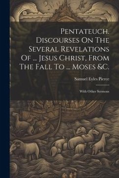 Pentateuch. Discourses On The Several Revelations Of ... Jesus Christ, From The Fall To ... Moses &c.: With Other Sermons - Pierce, Samuel Eyles