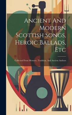 Ancient And Modern Scottish Songs, Heroic Ballads, Etc: Collected From Memory, Tradition, And Ancient Authors - Anonymous