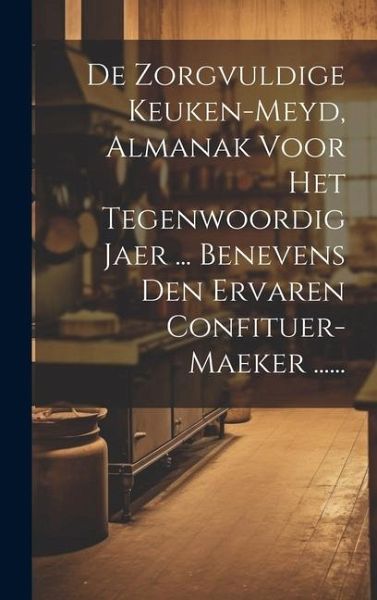 De Zorgvuldige Keuken-meyd, Almanak Voor Het Tegenwoordig Jaer ... Benevens Den Ervaren Confituer-maeker ...... De Zorgvuldige Keuken-meyd, Almanak Voor Het Tegenwoordig Jaer ... Benevens Den Ervaren Confituer-maeker ......