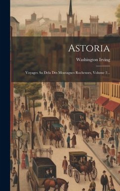 Astoria: Voyages Au Dela Des Montagnes Rocheuses, Volume 2... - Irving, Washington