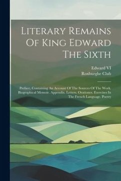 Literary Remains Of King Edward The Sixth: Preface, Containing An Account Of The Sources Of The Work. Biographical Memoir. Appendix. Letters. Oratione - Club, Roxburghe